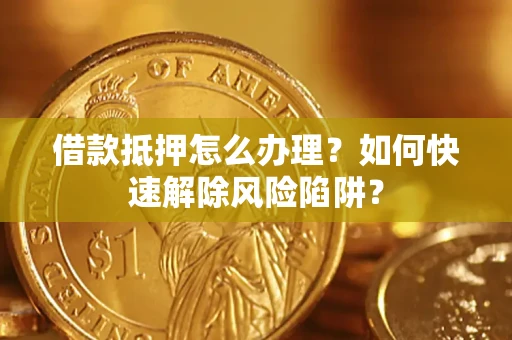 武汉借款抵押怎么办理？如何快速解除风险陷阱？