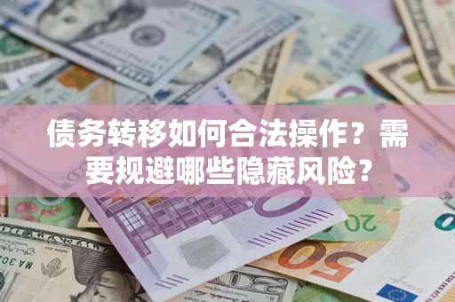 武汉债务转移如何合法操作？需要规避哪些隐藏风险？