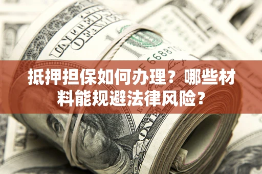武汉抵押担保如何办理？哪些材料能规避法律风险？