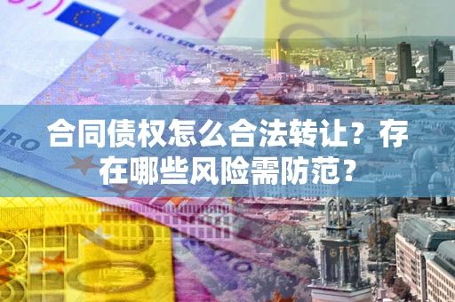 武汉合同债权怎么合法转让？存在哪些风险需防范？