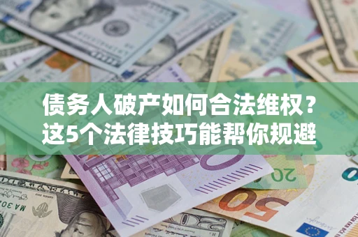 武汉债务人破产如何合法维权？这5个法律技巧能帮你规避风险