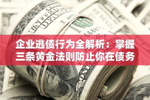 武汉企业逃债行为全解析：掌握三条黄金法则防止你在债务乱局中“踩雷”