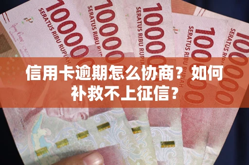 武汉信用卡逾期怎么协商？如何补救不上征信？