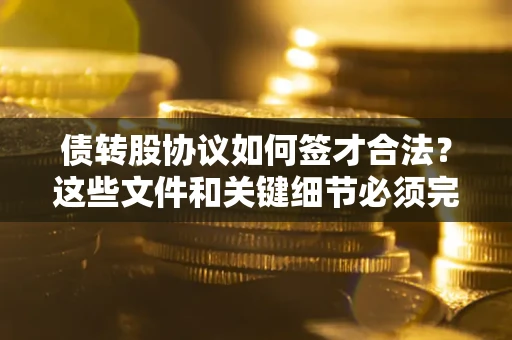 武汉债转股协议如何签才合法？这些文件和关键细节必须完整