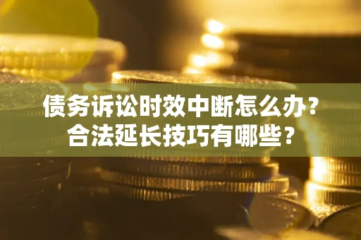 武汉债务诉讼时效中断怎么办？合法延长技巧有哪些？