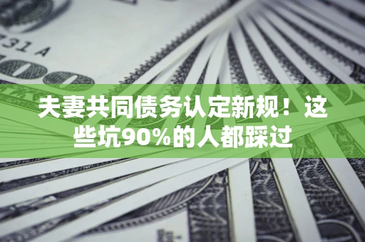 武汉夫妻共同债务认定新规！这些坑90%的人都踩过