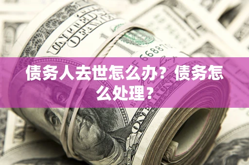 武汉债务人去世怎么办？债务怎么处理？