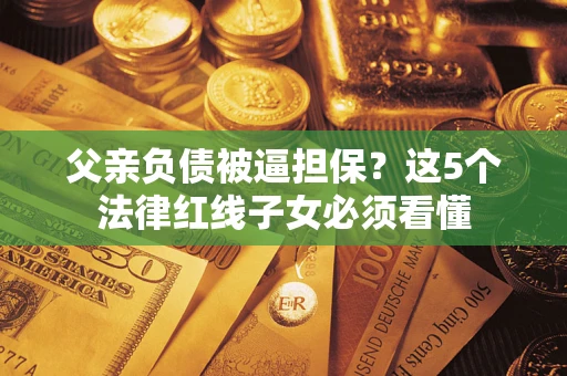 武汉父亲负债被逼担保？这5个法律红线子女必须看懂