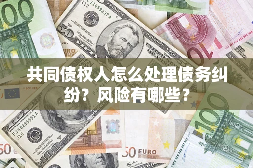 武汉共同债权人怎么处理债务纠纷？风险有哪些？