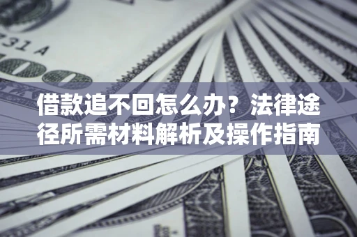 武汉借款追不回怎么办?法律途径所需材料解析及操作指南 武汉借款追不回怎么办?法律途径所需材料解析及操作指南