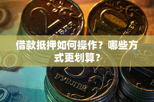 武汉借款抵押如何操作？哪些方式更划算？