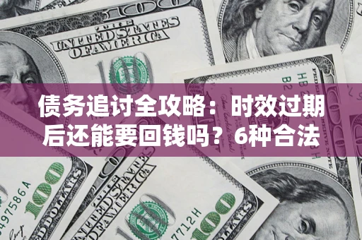 武汉债务追讨全攻略：时效过期后还能要回钱吗？6种合法手段助你维权