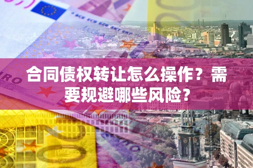 武汉合同债权转让怎么操作？需要规避哪些风险？