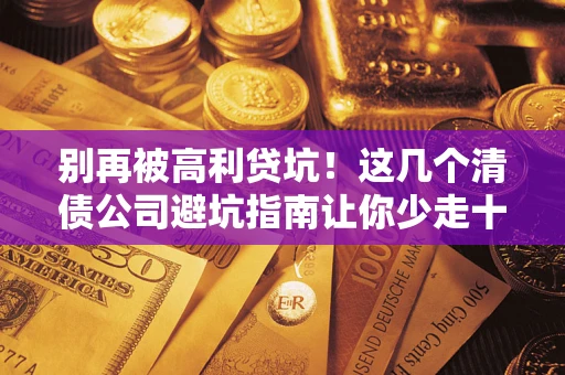 武汉别再被高利贷坑！这几个清债公司避坑指南让你少走十年弯路