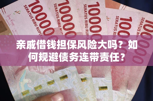 武汉亲戚借钱担保风险大吗？如何规避债务连带责任？