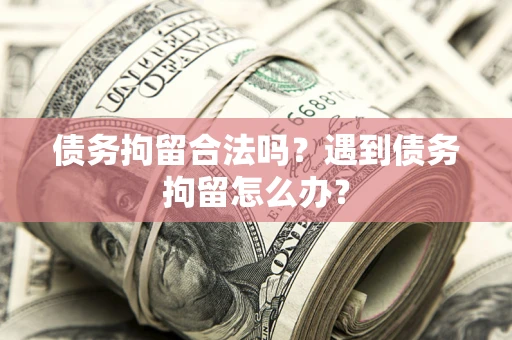 武汉债务拘留合法吗？遇到债务拘留怎么办？
