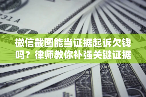武汉微信截图能当证据起诉欠钱吗？律师教你补强关键证据