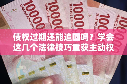 武汉债权过期还能追回吗？学会这几个法律技巧重获主动权