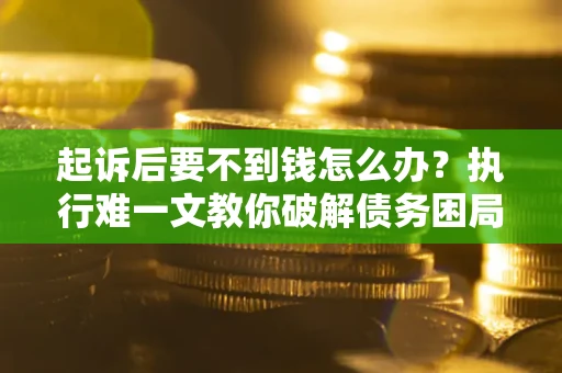 武汉起诉后要不到钱怎么办？执行难一文教你破解债务困局