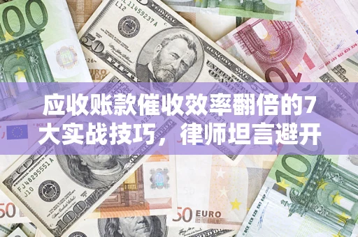 武汉应收账款催收效率翻倍的7大实战技巧，律师坦言避开这些法律雷区最关键