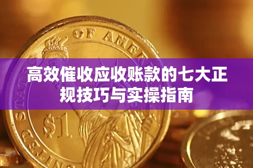 武汉高效催收应收账款的七大正规技巧与实操指南