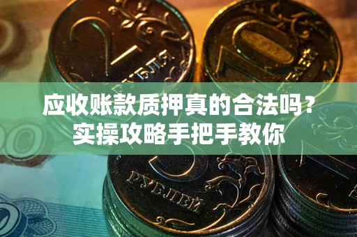 武汉应收账款质押真的合法吗？实操攻略手把手教你