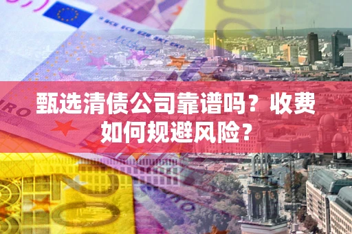 武汉甄选清债公司靠谱吗？收费如何规避风险？
