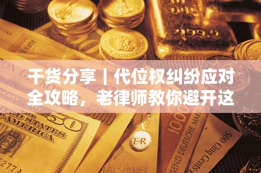 武汉干货分享｜代位权纠纷应对全攻略，老律师教你避开这5大雷区