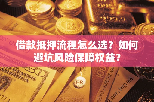 武汉借款抵押流程怎么选？如何避坑风险保障权益？