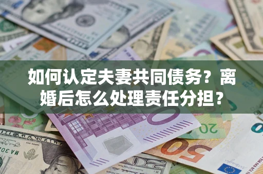 武汉如何认定夫妻共同债务？离婚后怎么处理责任分担？