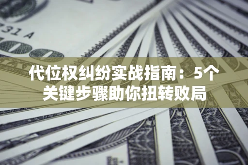 武汉代位权纠纷实战指南：5个关键步骤助你扭转败局