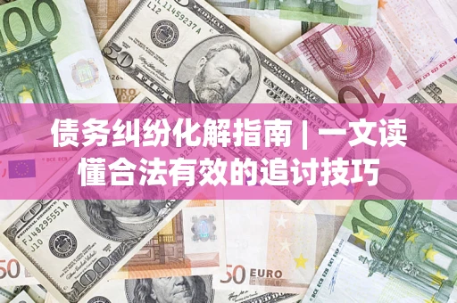 武汉债务纠纷化解指南 | 一文读懂合法有效的追讨技巧