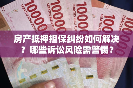 武汉房产抵押担保纠纷如何解决？哪些诉讼风险需警惕？