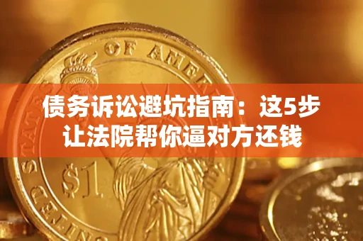 武汉债务诉讼避坑指南：这5步让法院帮你逼对方还钱