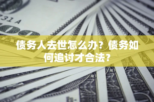 武汉债务人去世怎么办？债务如何追讨才合法？