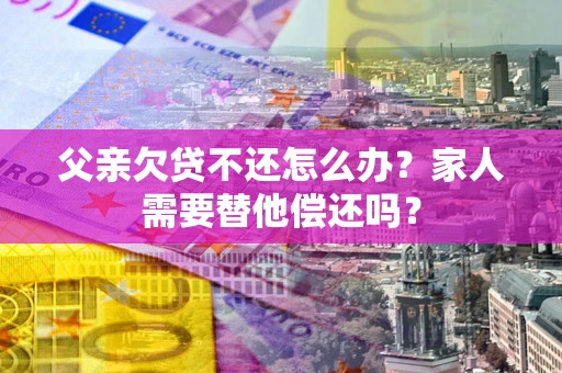 武汉父亲欠贷不还怎么办？家人需要替他偿还吗？