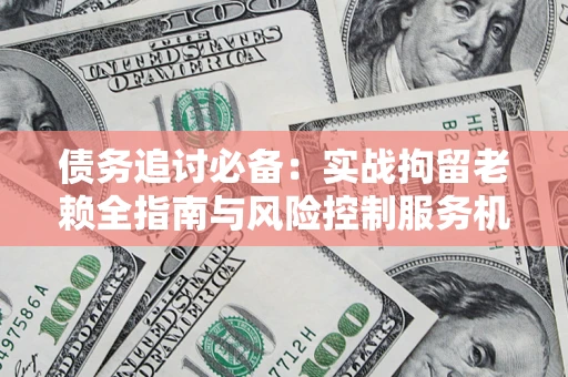 武汉债务追讨必备：实战拘留老赖全指南与风险控制服务机构推荐