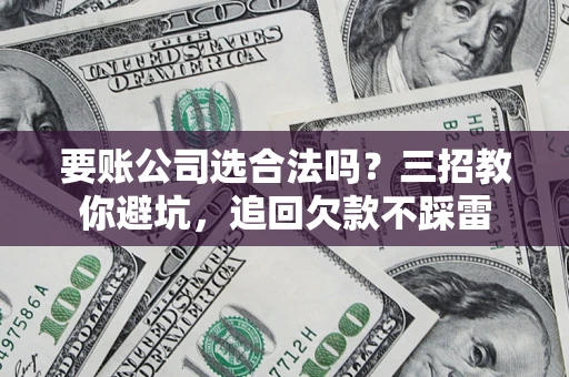 武汉要账公司选合法吗？三招教你避坑，追回欠款不踩雷