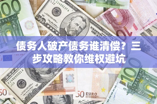 武汉债务人破产债务谁清偿？三步攻略教你维权避坑