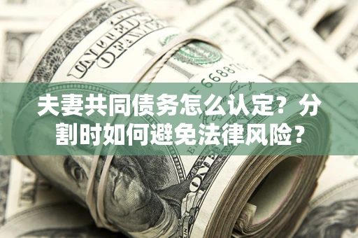 武汉夫妻共同债务怎么认定？分割时如何避免法律风险？