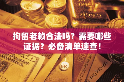 武汉拘留老赖合法吗？需要哪些证据？必备清单速查！