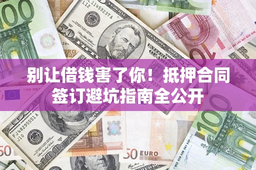 武汉别让借钱害了你！抵押合同签订避坑指南全公开