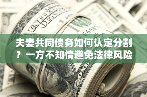 武汉夫妻共同债务如何认定分割？一方不知情避免法律风险必看！
