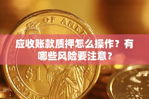 武汉应收账款质押怎么操作？有哪些风险要注意？