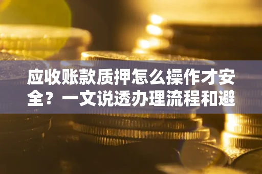 武汉应收账款质押怎么操作才安全？一文说透办理流程和避险绝招